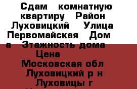 Сдам 2-комнатную квартиру › Район ­ Луховицкий  › Улица ­ Первомайская › Дом ­ 53а › Этажность дома ­ 10 › Цена ­ 20 000 - Московская обл., Луховицкий р-н, Луховицы г. Недвижимость » Квартиры аренда   . Московская обл.